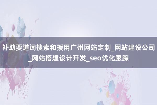 补助要道词搜索和援用广州网站定制_网站建设公司_网站搭建设计开发_seo优化跟踪