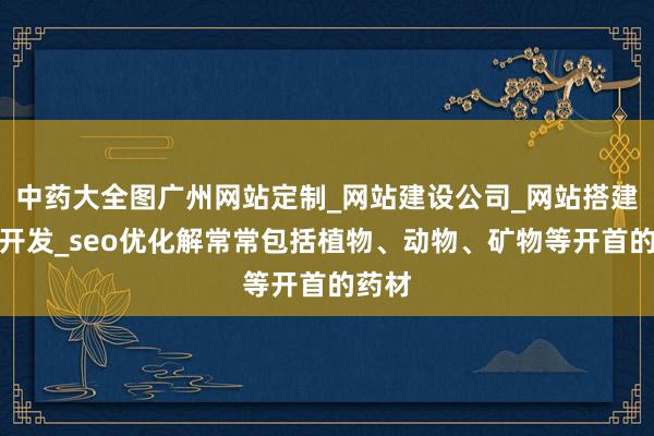 中药大全图广州网站定制_网站建设公司_网站搭建设计开发_seo优化解常常包括植物、动物、矿物等开首的药材