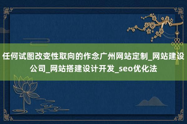 任何试图改变性取向的作念广州网站定制_网站建设公司_网站搭建设计开发_seo优化法