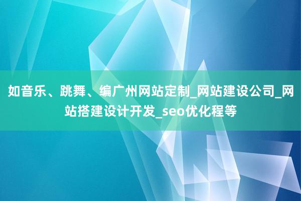如音乐、跳舞、编广州网站定制_网站建设公司_网站搭建设计开发_seo优化程等