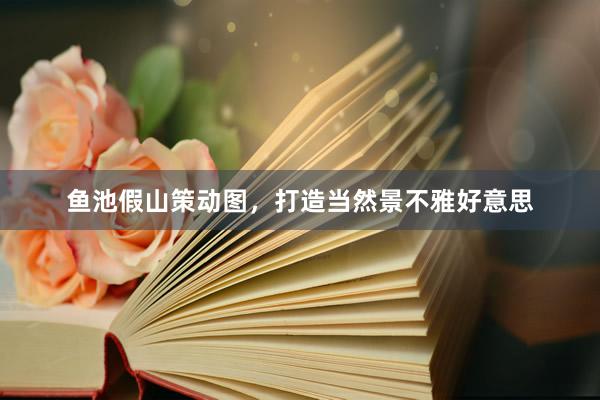 鱼池假山策动图，打造当然景不雅好意思