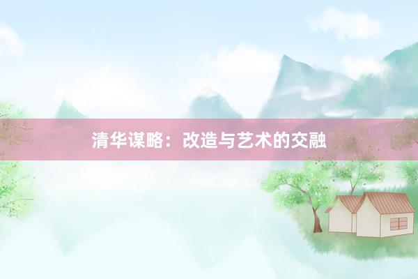 清华谋略:改造与艺术的交融