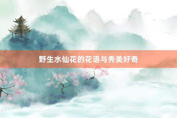 野生水仙花的花语与秀美好奇